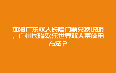 加油廣東雙人長隆門票兌換說明，廣州長隆歡樂世界雙人票使用方法？