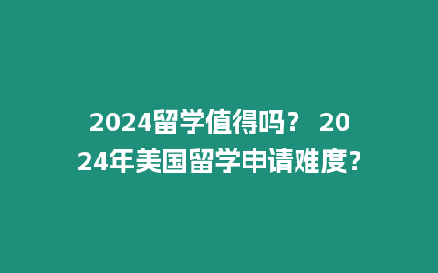 2024留學(xué)值得嗎？ 2024年美國留學(xué)申請難度？