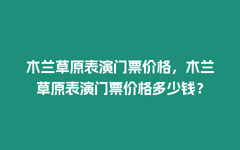 木蘭草原表演門票價格，木蘭草原表演門票價格多少錢？