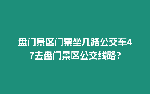 盤門景區(qū)門票坐幾路公交車47去盤門景區(qū)公交線路？