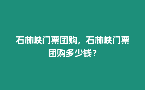 石林峽門票團購，石林峽門票團購多少錢？