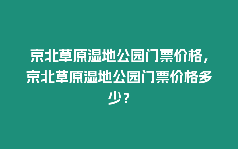 京北草原濕地公園門票價(jià)格，京北草原濕地公園門票價(jià)格多少？