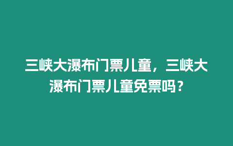 三峽大瀑布門票兒童，三峽大瀑布門票兒童免票嗎？