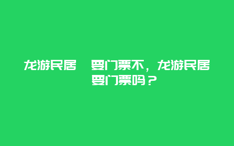 龍游民居苑要門(mén)票不，龍游民居苑要門(mén)票嗎？