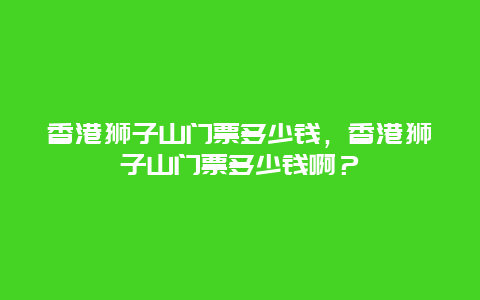 香港獅子山門票多少錢，香港獅子山門票多少錢啊？