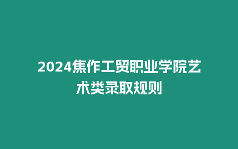 2024焦作工貿(mào)職業(yè)學(xué)院藝術(shù)類錄取規(guī)則