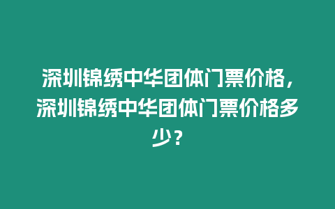 深圳錦繡中華團體門票價格，深圳錦繡中華團體門票價格多少？