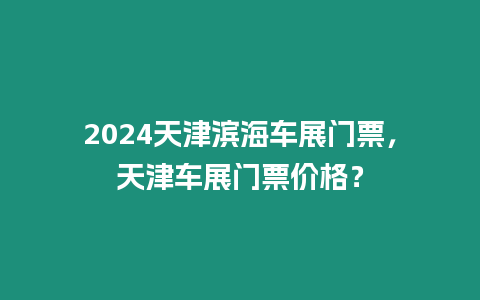 2024天津?yàn)I海車展門票，天津車展門票價(jià)格？