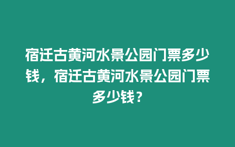 宿遷古黃河水景公園門票多少錢，宿遷古黃河水景公園門票多少錢？