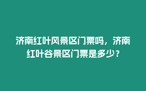 濟南紅葉風景區(qū)門票嗎，濟南紅葉谷景區(qū)門票是多少？