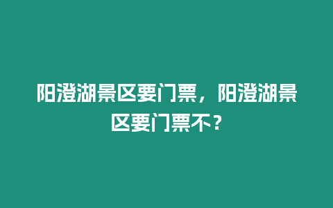 陽澄湖景區要門票，陽澄湖景區要門票不？