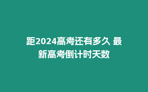 距2024高考還有多久 最新高考倒計時天數