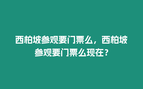 西柏坡參觀要門票么，西柏坡參觀要門票么現在？