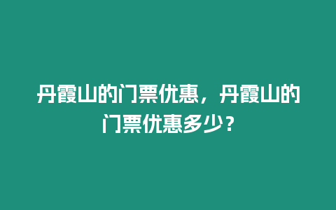 丹霞山的門票優惠，丹霞山的門票優惠多少？