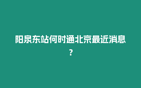 陽泉東站何時(shí)通北京最近消息？