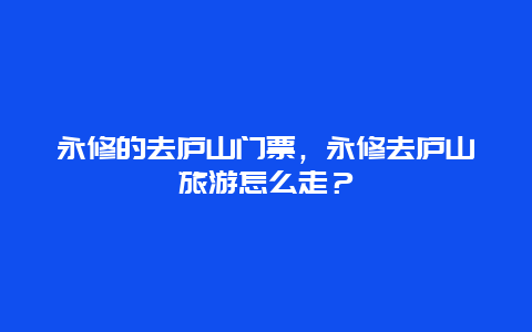 永修的去廬山門票，永修去廬山旅游怎么走？