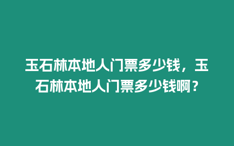 玉石林本地人門票多少錢，玉石林本地人門票多少錢啊？