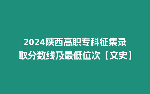 2024陜西高職專科征集錄取分?jǐn)?shù)線及最低位次【文史】