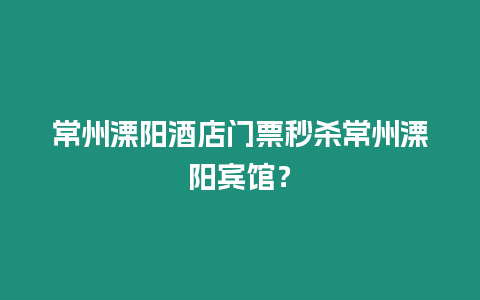 常州溧陽酒店門票秒殺常州溧陽賓館？