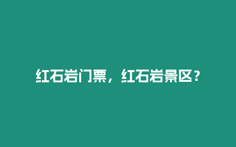 紅石巖門票，紅石巖景區(qū)？