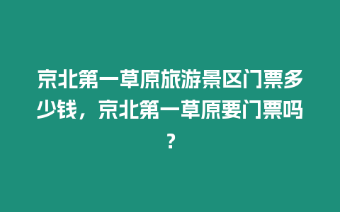 京北第一草原旅游景區(qū)門票多少錢，京北第一草原要門票嗎？