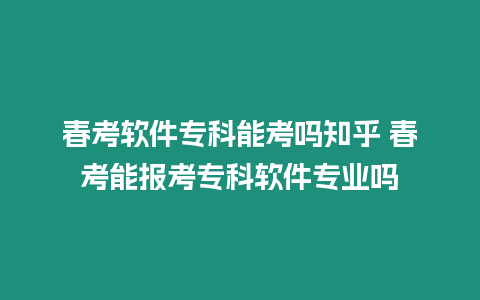 春考軟件專科能考嗎知乎?春考能報考專科軟件專業(yè)嗎