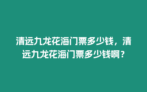 清遠(yuǎn)九龍花海門票多少錢，清遠(yuǎn)九龍花海門票多少錢啊？