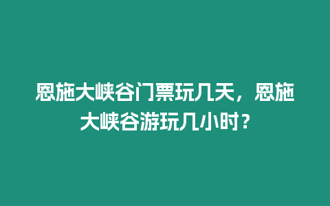 恩施大峽谷門票玩幾天，恩施大峽谷游玩幾小時(shí)？