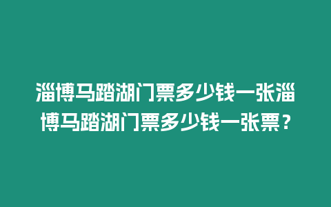 淄博馬踏湖門票多少錢一張淄博馬踏湖門票多少錢一張票？