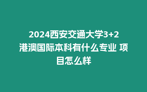 2024西安交通大學(xué)3+2港澳國際本科有什么專業(yè) 項(xiàng)目怎么樣