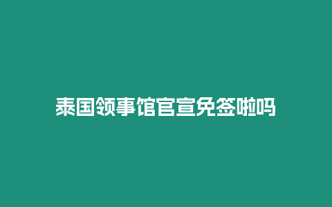 泰國領(lǐng)事館官宣免簽啦嗎