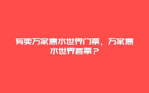 有賣萬家惠水世界門票，萬家惠水世界套票？