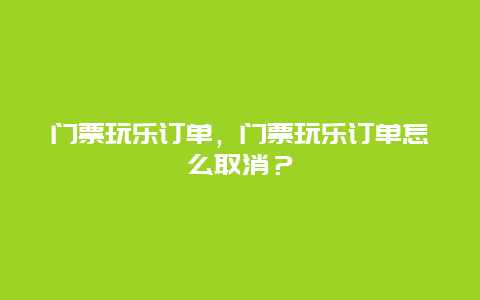 門票玩樂訂單，門票玩樂訂單怎么取消？