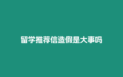 留學推薦信造假是大事嗎