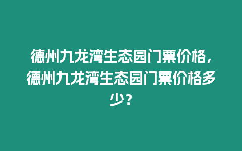 德州九龍灣生態(tài)園門(mén)票價(jià)格，德州九龍灣生態(tài)園門(mén)票價(jià)格多少？