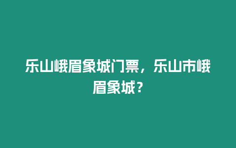 樂山峨眉象城門票，樂山市峨眉象城？