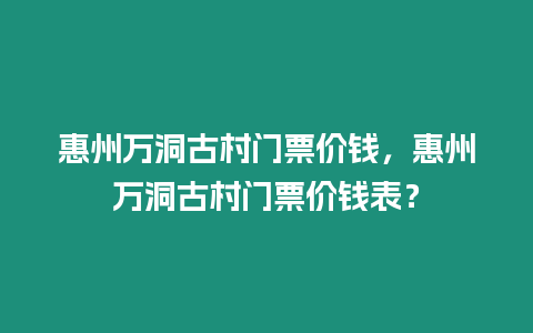 惠州萬洞古村門票價錢，惠州萬洞古村門票價錢表？