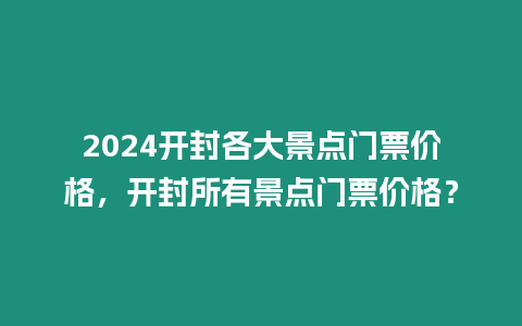 2024開封各大景點門票價格，開封所有景點門票價格？