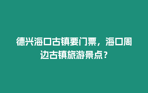 德興海口古鎮(zhèn)要門票，海口周邊古鎮(zhèn)旅游景點(diǎn)？