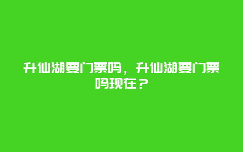 升仙湖要門票嗎，升仙湖要門票嗎現在？