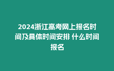 2024浙江高考網上報名時間及具體時間安排 什么時間報名