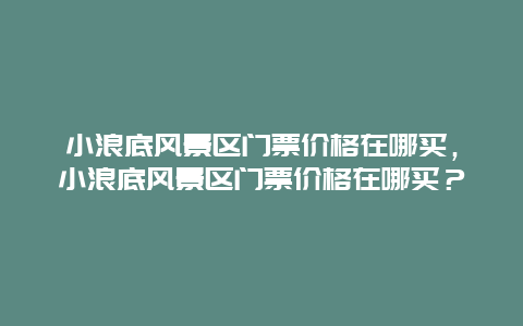 小浪底風景區門票價格在哪買，小浪底風景區門票價格在哪買？