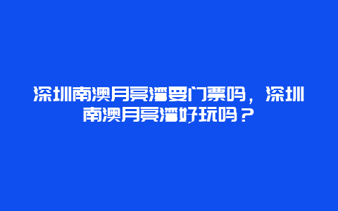 深圳南澳月亮灣要門票嗎，深圳南澳月亮灣好玩嗎？