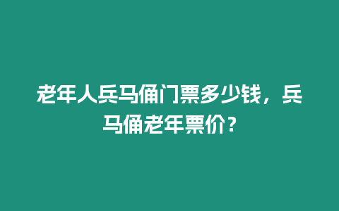 老年人兵馬俑門票多少錢，兵馬俑老年票價？