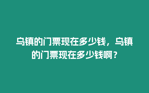 烏鎮的門票現在多少錢，烏鎮的門票現在多少錢啊？