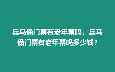 兵馬俑門票有老年票嗎，兵馬俑門票有老年票嗎多少錢？