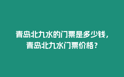 青島北九水的門票是多少錢，青島北九水門票價格？