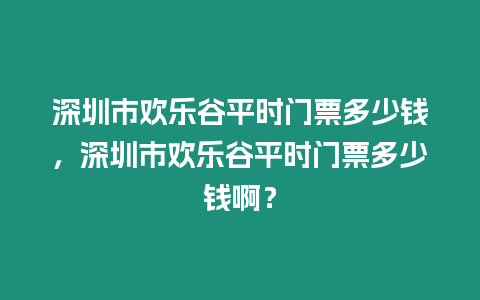 深圳市歡樂谷平時門票多少錢，深圳市歡樂谷平時門票多少錢啊？