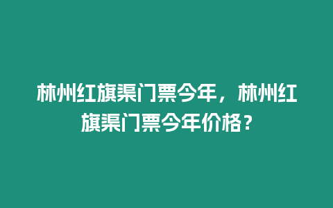 林州紅旗渠門票今年，林州紅旗渠門票今年價(jià)格？