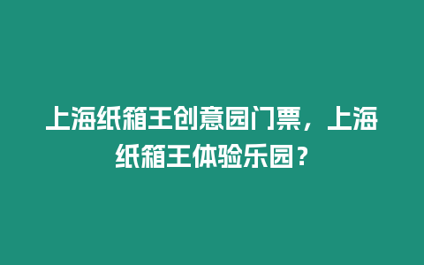 上海紙箱王創(chuàng)意園門票，上海紙箱王體驗樂園？